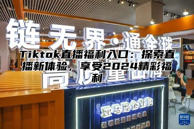 Tiktok直播福利入口：探索直播新体验，享受2025精彩福利