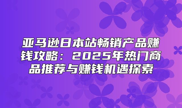 亚马逊日本站畅销产品赚钱攻略：2025年热门商品推荐与赚钱机遇探索