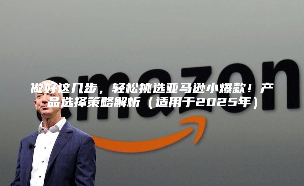 做好这几步，轻松挑选亚马逊小爆款！产品选择策略解析适用于2025年