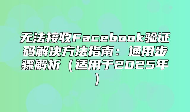 无法接收Facebook验证码解决方法指南：通用步骤解析适用于2025年
