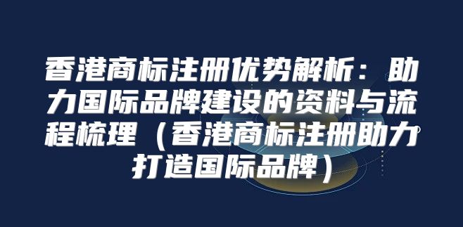 香港商标注册优势解析：助力国际品牌建设的资料与流程梳理香港商标注册助力打造国际品牌