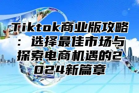 Tiktok商业版攻略：选择最佳市场与探索电商机遇的2025新篇章