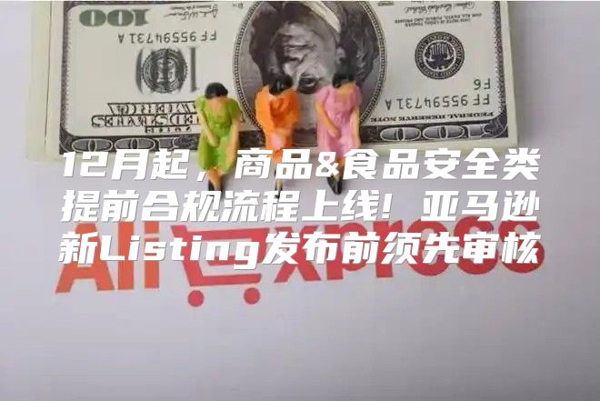 12月起，商品&食品安全类提前合规流程上线! 亚马逊新Listing发布前须先审核
