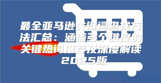 最全亚马逊关键词查找方法汇总：涵盖多个维度的关键热词推荐及深度解读 2025版