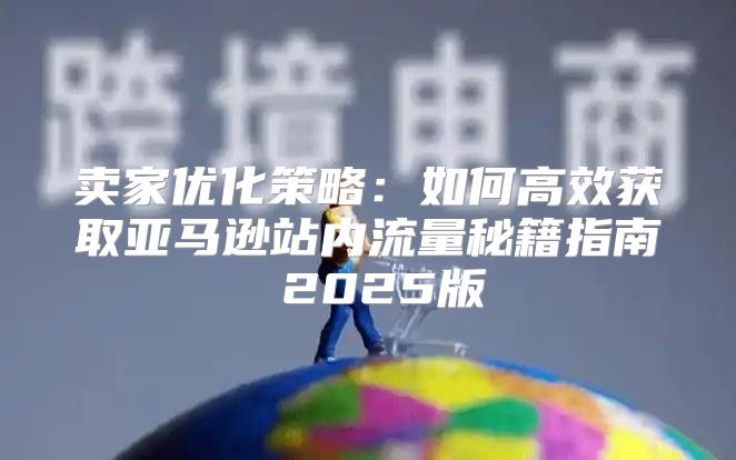 卖家优化策略：如何高效获取亚马逊站内流量秘籍指南 2025版
