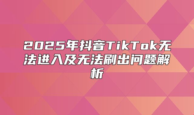 2025年抖音TikTok无法进入及无法刷出问题解析