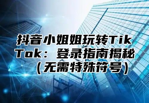 抖音小姐姐玩转TikTok：登录指南揭秘无需特殊符号