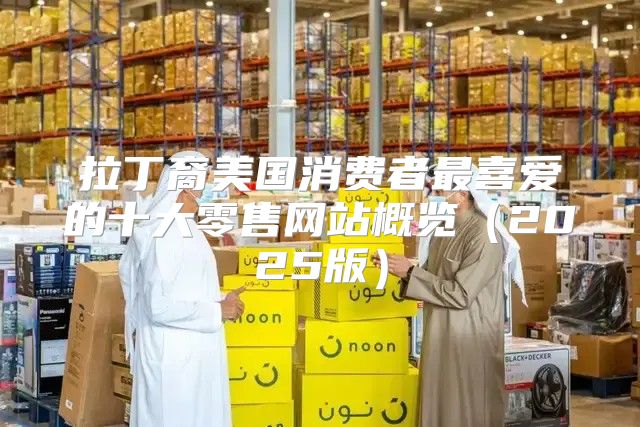拉丁裔美国消费者最喜爱的十大零售网站概览2025版