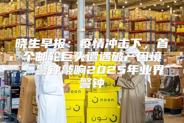 晓生早报：疫情冲击下，首个邮轮巨头遭遇破产困境，警钟敲响2025年业界警钟