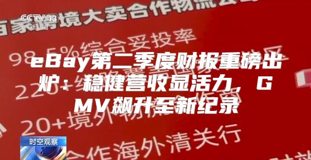 eBay第二季度财报重磅出炉：稳健营收显活力，GMV飙升至新纪录