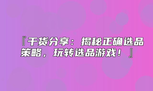『干货分享：揭秘正确选品策略，玩转选品游戏！』