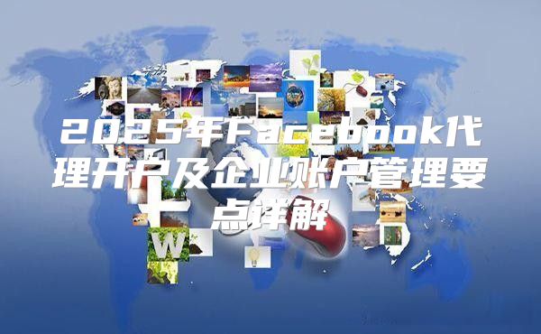 2025年Facebook代理开户及企业账户管理要点详解