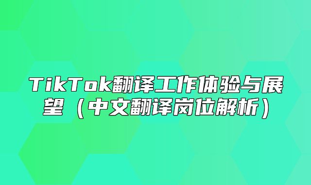 TikTok翻译工作体验与展望中文翻译岗位解析