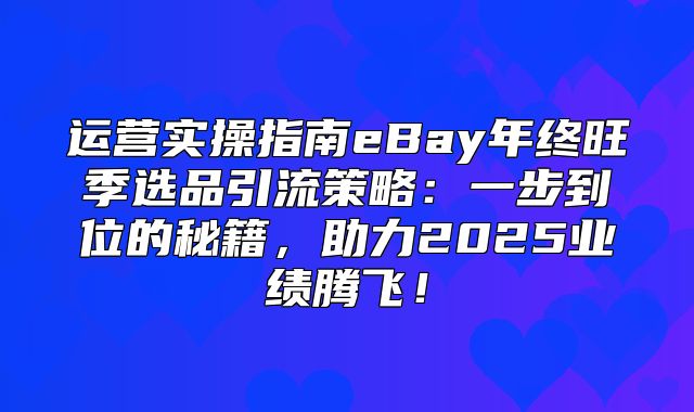运营实操指南eBay年终旺季选品引流策略：一步到位的秘籍，助力2025业绩腾飞！