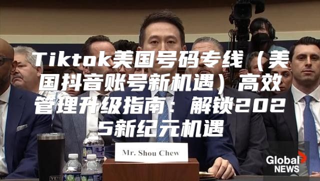 Tiktok美国号码专线美国抖音账号新机遇高效管理升级指南：解锁2025新纪元机遇