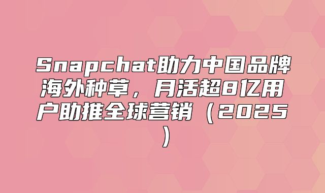 Snapchat助力中国品牌海外种草，月活超8亿用户助推全球营销2025