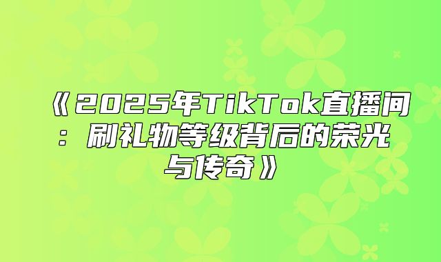 2025年TikTok直播间：刷礼物等级背后的荣光与传奇