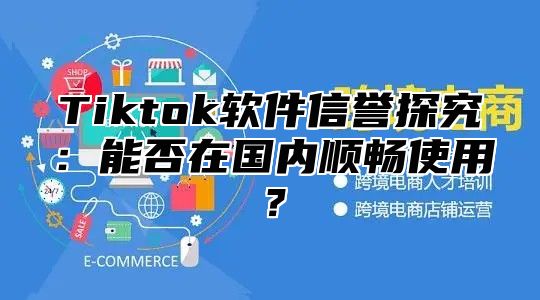 Tiktok软件信誉探究：能否在国内顺畅使用？