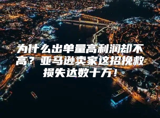 为什么出单量高利润却不高？亚马逊卖家这招挽救损失达数十万！