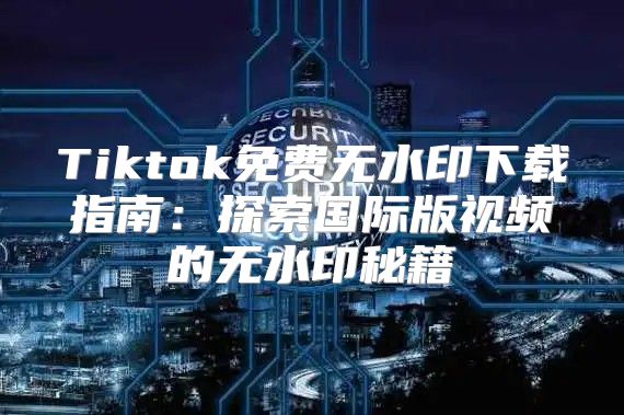 Tiktok免费无水印下载指南：探索国际版视频的无水印秘籍
