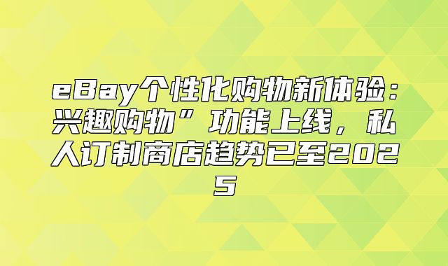 eBay个性化购物新体验：兴趣购物”功能上线，私人订制商店趋势已至2025