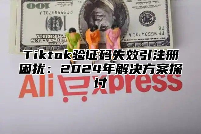 Tiktok验证码失效引注册困扰：2025年解决方案探讨