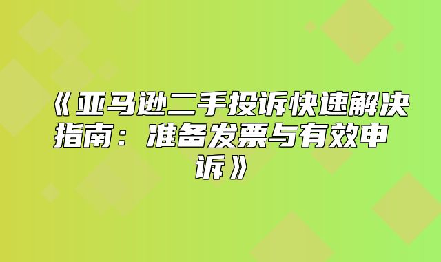 亚马逊二手投诉快速解决指南：准备发票与有效申诉
