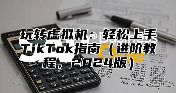 玩转虚拟机：轻松上手TikTok指南进阶教程，2025版