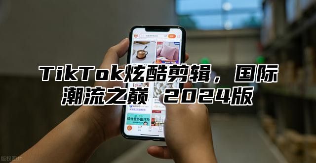 TikTok炫酷剪辑，国际潮流之巅 2025版