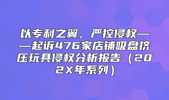 以专利之翼，严控侵权——起诉476家店铺吸盘挤压玩具侵权分析报告202X年系列