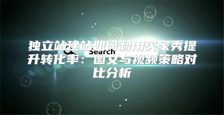 独立站建站如何利用买家秀提升转化率：图文与视频策略对比分析