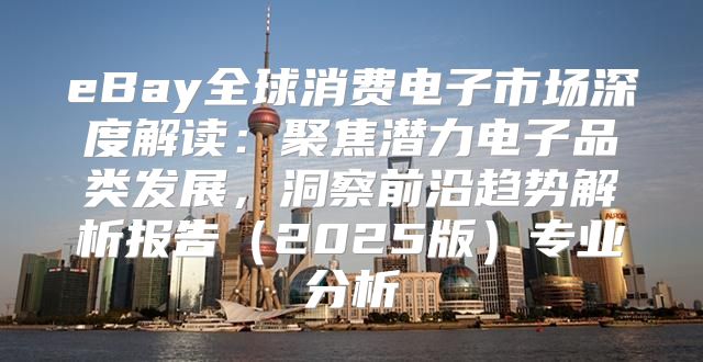 eBay全球消费电子市场深度解读：聚焦潜力电子品类发展，洞察前沿趋势解析报告2025版专业分析