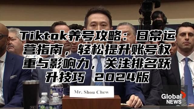 Tiktok养号攻略：日常运营指南，轻松提升账号权重与影响力，关注排名跃升技巧 2025版