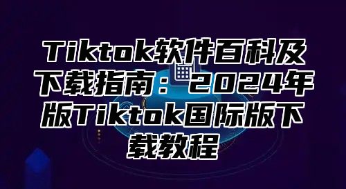 Tiktok软件百科及下载指南：2025年版Tiktok国际版下载教程