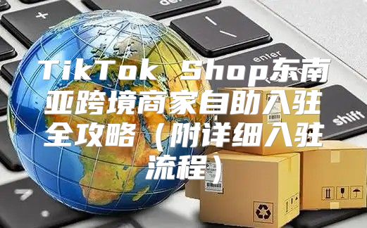 TikTok Shop东南亚跨境商家自助入驻全攻略附详细入驻流程