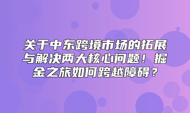 关于中东跨境市场的拓展与解决两大核心问题！掘金之旅如何跨越障碍？