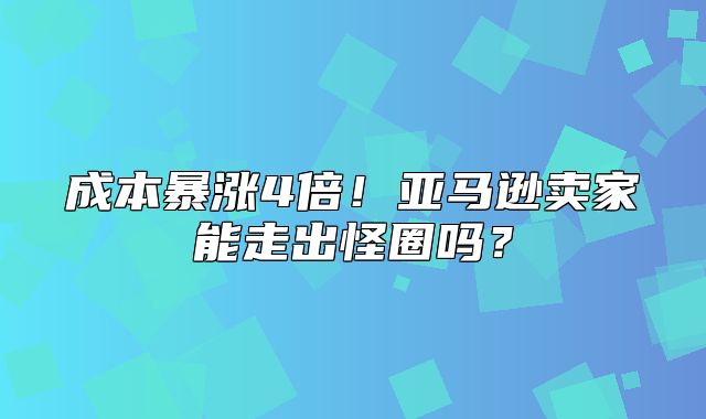 成本暴涨4倍！亚马逊卖家能走出怪圈吗？
