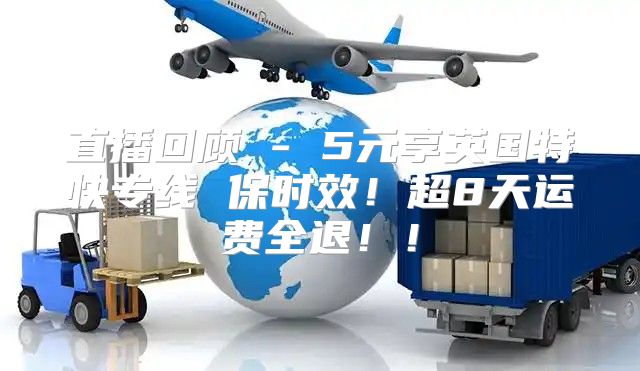 直播回顾 - 5元享英国特快专线 保时效！超8天运费全退！！
