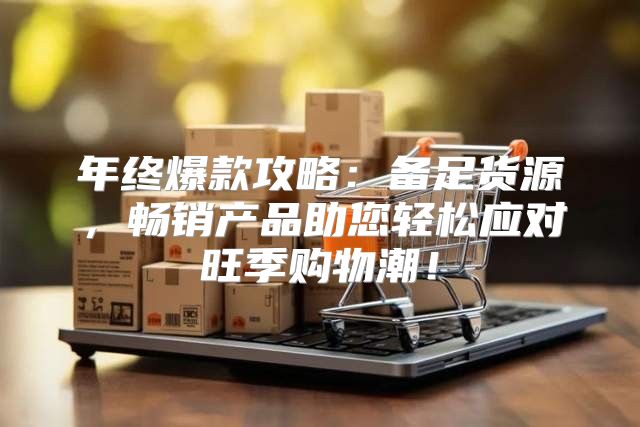 年终爆款攻略：备足货源，畅销产品助您轻松应对旺季购物潮！