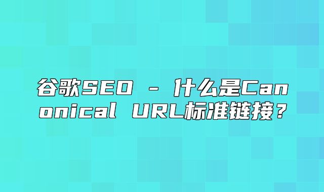 谷歌SEO - 什么是Canonical URL标准链接？