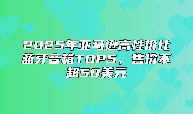 2025年亚马逊高性价比蓝牙音箱TOP5，售价不超50美元