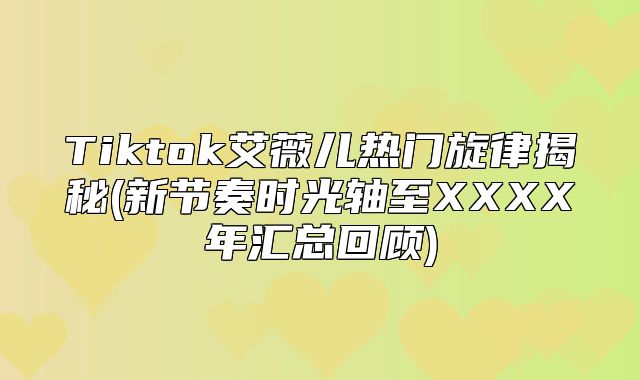 Tiktok艾薇儿热门旋律揭秘(新节奏时光轴至XXXX年汇总回顾)