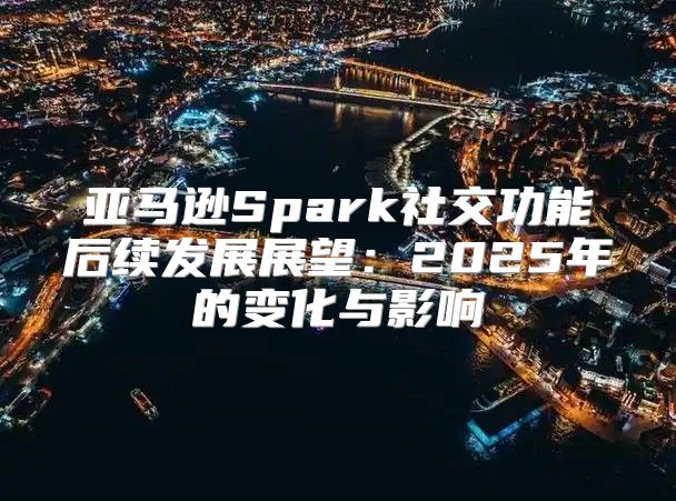 亚马逊Spark社交功能后续发展展望：2025年的变化与影响