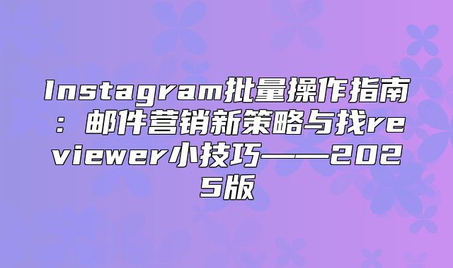 Instagram批量操作指南：邮件营销新策略与找reviewer小技巧——2025版