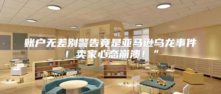 账户无差别警告竟是亚马逊乌龙事件！卖家心态崩溃！”
