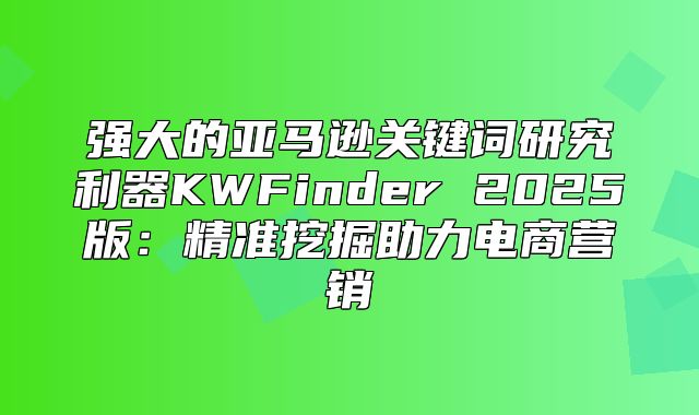 强大的亚马逊关键词研究利器KWFinder 2025版：精准挖掘助力电商营销