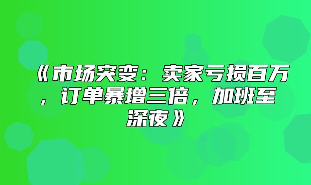 市场突变：卖家亏损百万，订单暴增三倍，加班至深夜
