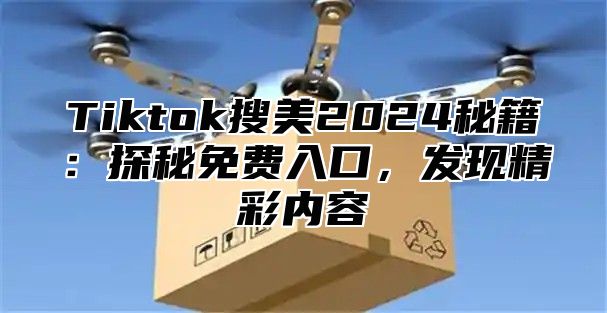 Tiktok搜美2025秘籍：探秘免费入口，发现精彩内容
