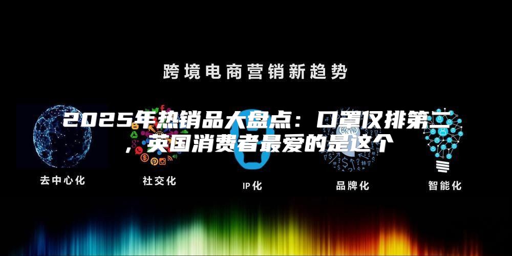 2025年热销品大盘点：口罩仅排第二，英国消费者最爱的是这个