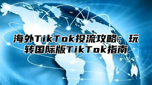 海外TikTok投流攻略：玩转国际版TikTok指南